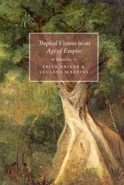 Tropical Visions in an Age of Empire by Felix Driver, Luciana Martins