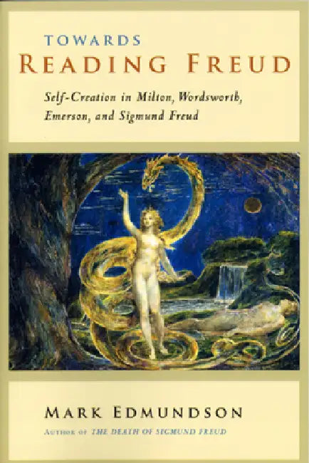 Towards Reading Freud: Self-Creation in Milton, Wordsworth, Emerson, and Sigmund Freud by Mark Edmundson
