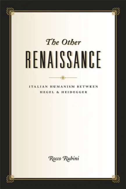 The Other Renaissance: Italian Humanism Between Hegel and Heidegger by Rocco Rubini