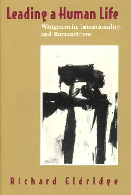 Leading a Human Life: Wittgenstein, Intentionality, and Romanticism by Richard Eldridge