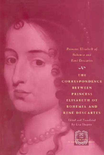 The Correspondence Between Princess Elisabeth of Bohemia and René Descartes by Princess Elisabeth of Bohemia, René Descartes, Lisa Shapiro
