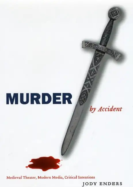 Murder by Accident: Medieval Theater, Modern Media, Critical Intentions by Jody Enders