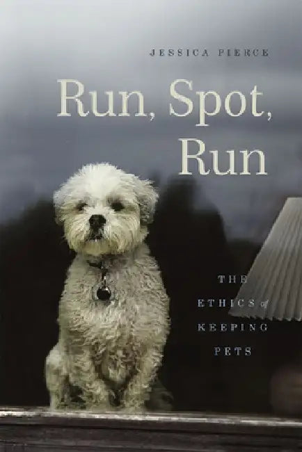 Run, Spot, Run: The Ethics of Keeping Pets by Jessica Pierce