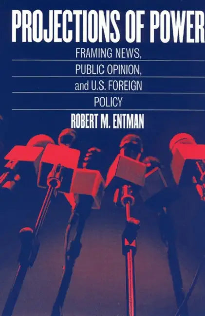 Projections of Power: Framing News, Public Opinion, and U.S. Foreign Policy by Robert M. Entman