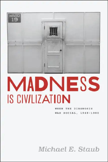 Madness Is Civilization: When the Diagnosis Was Social, 1948-1980 by Michael E. Staub