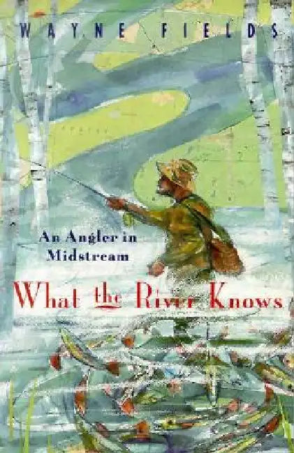 What the River Knows: An Angler in Midstream by Wayne Fields