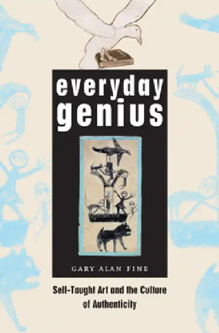 Everyday Genius: Self-Taught Art and the Culture of Authenticity by Gary Alan Fine
