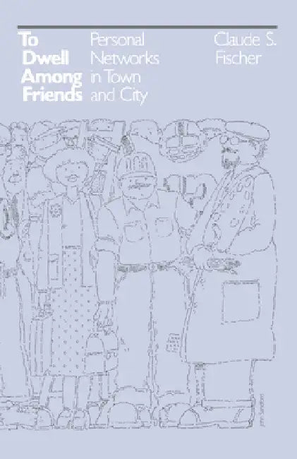To Dwell Among Friends: Personal Networks in Town and City by Claude S. Fischer