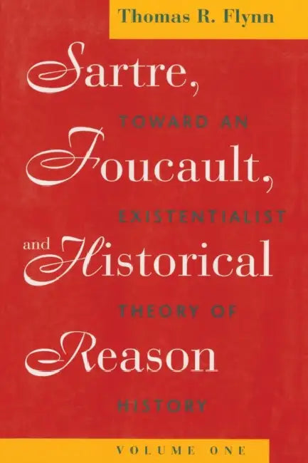 Sartre, Foucault, and Historical Reason, Volume One: Toward an Existentialist Theory of History Volume 1 by Thomas R. Flynn