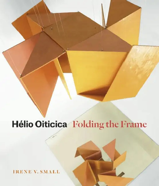 Hélio Oiticica: Folding the Frame by Irene V. Small