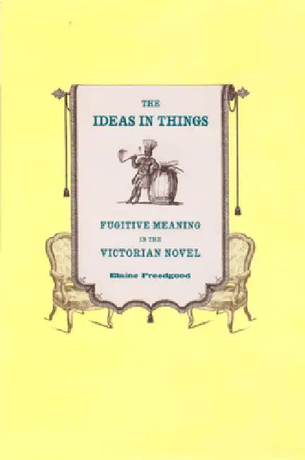 The Ideas in Things: Fugitive Meaning in the Victorian Novel by Elaine Freedgood