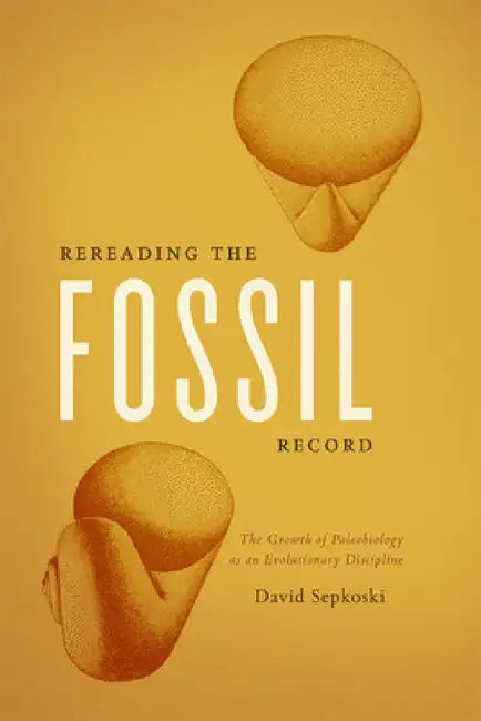 Rereading the Fossil Record: The Growth of Paleobiology as an Evolutionary Discipline by David Sepkoski