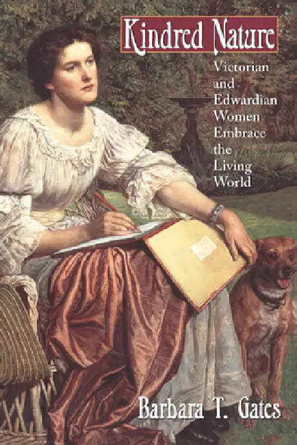 Kindred Nature: Victorian and Edwardian Women Embrace the Living World by Barbara T. Gates