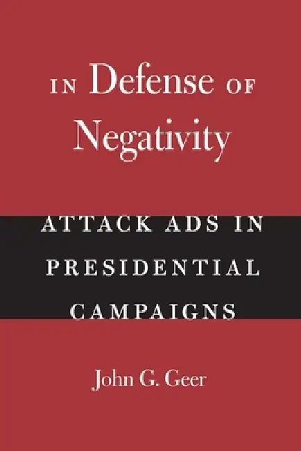 In Defense of Negativity: Attack Ads in Presidential Campaigns by John G. Geer