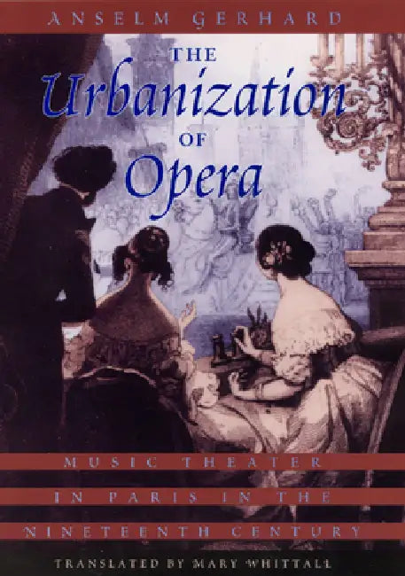 The Urbanization of Opera: Music Theater in Paris in the Nineteenth Century by Anselm Gerhard, Mary Whittall