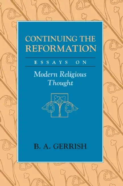 Continuing the Reformation: Essays on Modern Religious Thought by B. A. Gerrish