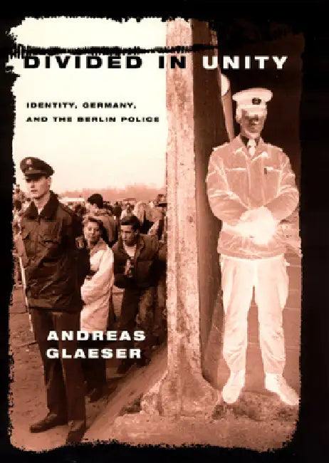Divided in Unity: Identity, Germany, and the Berlin Police by Andreas Glaeser
