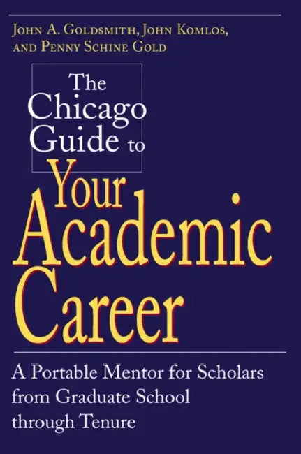 The Chicago Guide to Your Academic Career: A Portable Mentor for Scholars from Graduate School through Tenure by John a. Goldsmith