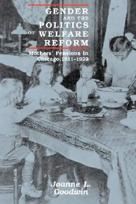 Gender and the Politics of Welfare Reform: Mothers' Pensions in Chicago, 1911-1929 by Joanne L. Goodwin