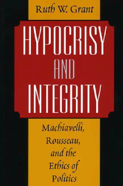 Hypocrisy and Integrity: Machiavelli, Rousseau, and the Ethics of Politics by Ruth W. Grant