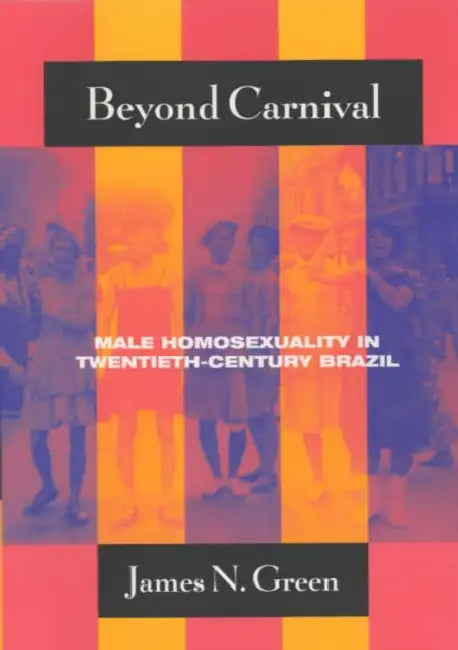 Beyond Carnival: Male Homosexuality in Twentieth-Century Brazil by James N. Green