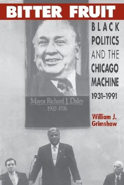 Bitter Fruit: Black Politics and the Chicago Machine, 1931-1991 by William J. Grimshaw