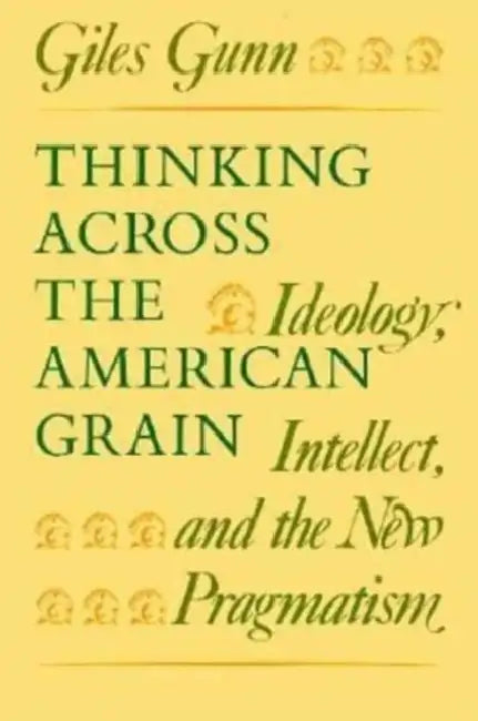 Thinking Across the American Grain: Ideology, Intellect, and the New Pragmatism by Giles Gunn