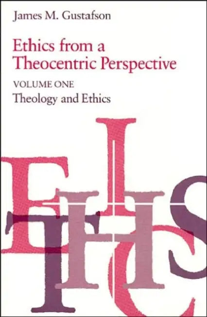 Ethics from a Theocentric Perspective, Volume 1: Theology and Ethics by James M. Gustafson