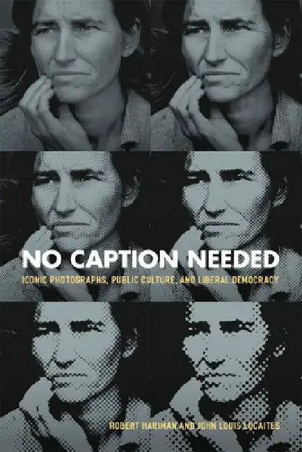 No Caption Needed: Iconic Photographs, Public Culture, and Liberal Democracy by Robert Hariman