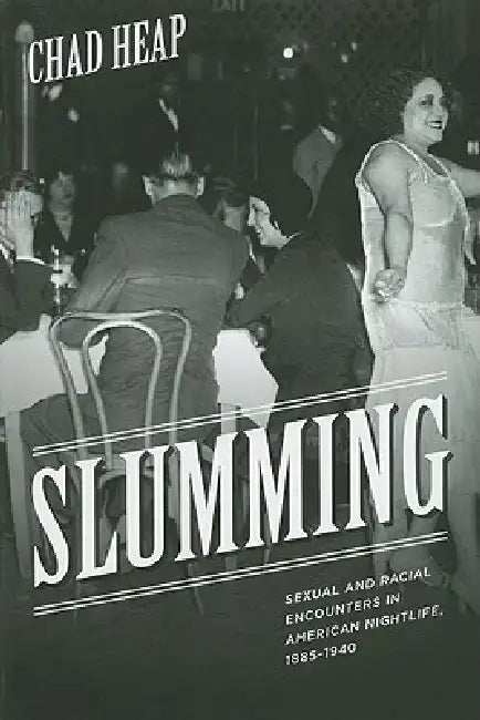Slumming: Sexual and Racial Encounters in American Nightlife, 1885-1940 by Chad Heap