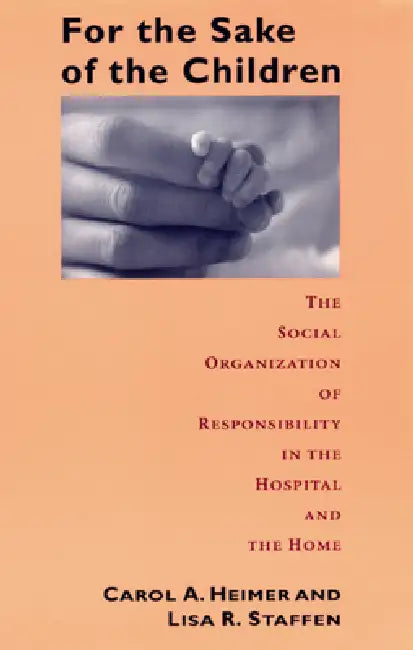 For the Sake of the Children: The Social Organization of Responsibility in the Hospital and the Home by Carol a. Heimer