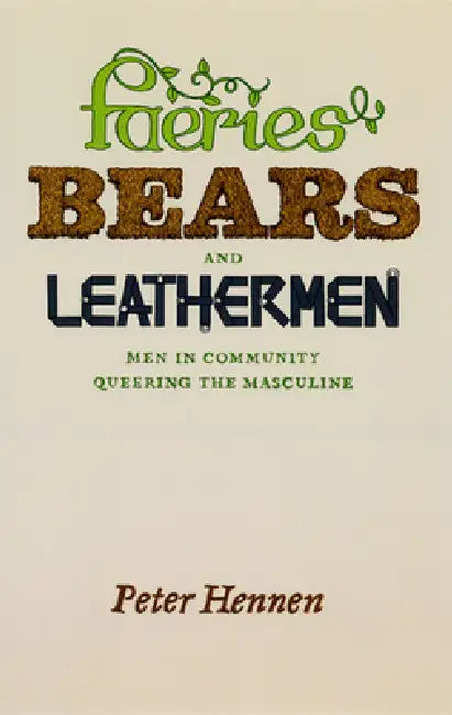 Faeries, Bears, and Leathermen: Men in Community Queering the Masculine by Peter Hennen