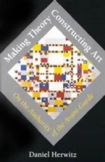 Making Theory/Constructing Art: On the Authority of the Avant-Garde by Daniel Herwitz