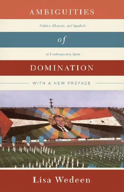 Ambiguities of Domination: Politics, Rhetoric, and Symbols in Contemporary Syria by Lisa Wedeen