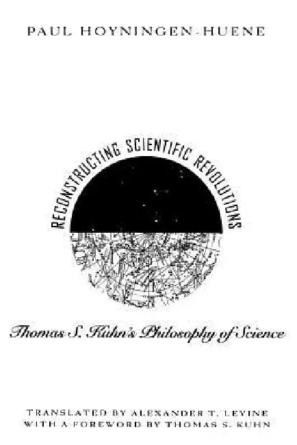 Reconstructing Scientific Revolutions: Thomas S. Kuhn's Philosophy of Science by Paul Hoyningen-Huene, Alex Levine