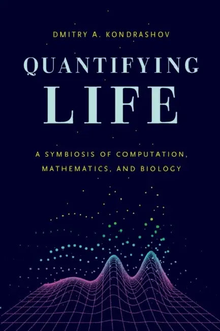 Quantifying Life: A Symbiosis of Computation, Mathematics, and Biology by Dmitry A. Kondrashov
