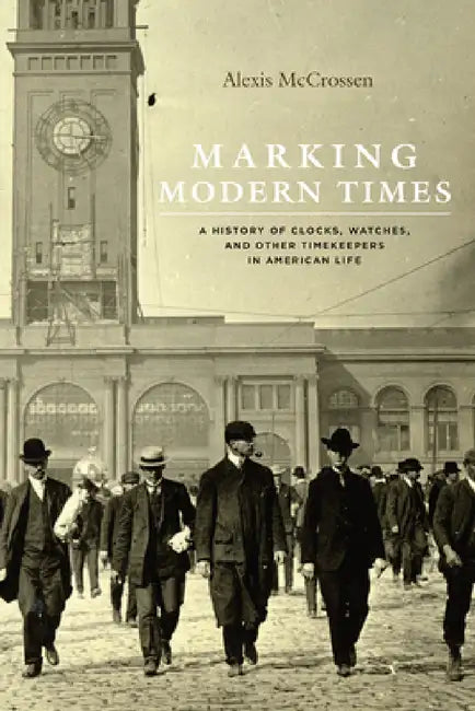Marking Modern Times: A History of Clocks, Watches, and Other Timekeepers in American Life by Alexis McCrossen