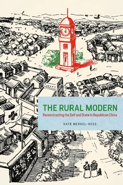 The Rural Modern: Reconstructing the Self and State in Republican China by Kate Merkel-Hess