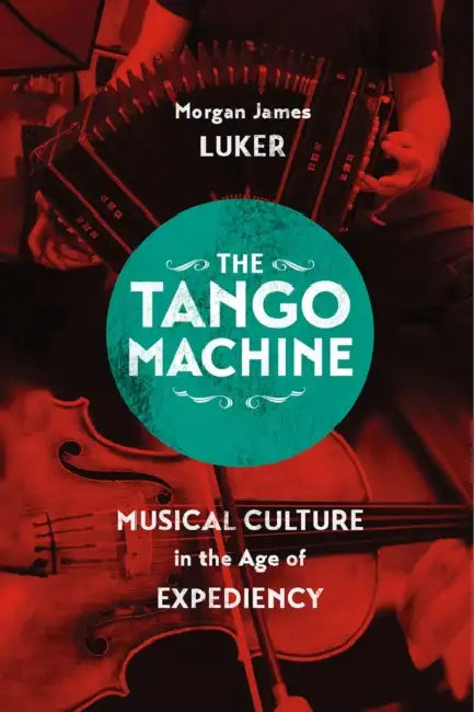 The Tango Machine: Musical Culture in the Age of Expediency by Morgan James Luker