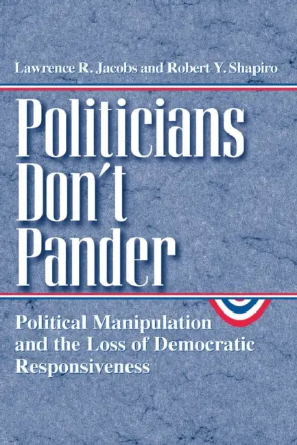 Politicians Don't Pander: Political Manipulation and the Loss of Democratic Responsiveness by Lawrence R. Jacobs