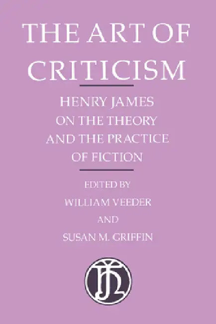 The Art of Criticism: Henry James on the Theory and the Practice of Fiction by Henry James