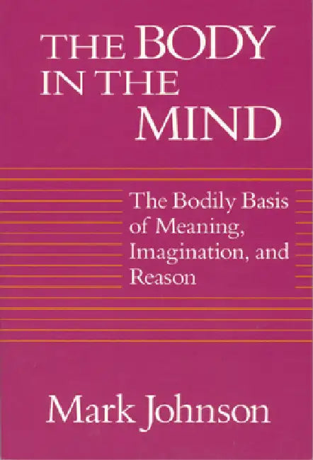 The Body in the Mind: The Bodily Basis of Meaning, Imagination, and Reason by Mark Johnson