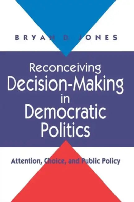 Reconceiving Decision-Making in Democratic Politics: Attention, Choice, and Public Policy by Bryan D. Jones