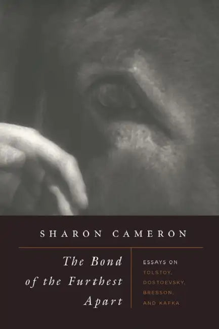 The Bond of the Furthest Apart: Essays on Tolstoy, Dostoevsky, Bresson, and Kafka by Sharon Cameron