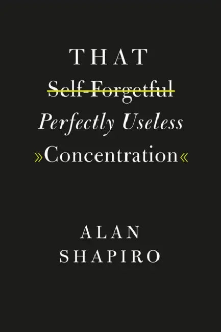 That Self-Forgetful Perfectly Useless Concentration by Alan Shapiro