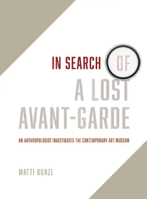 In Search of a Lost Avant-Garde: An Anthropologist Investigates the Contemporary Art Museum by Matti Bunzl