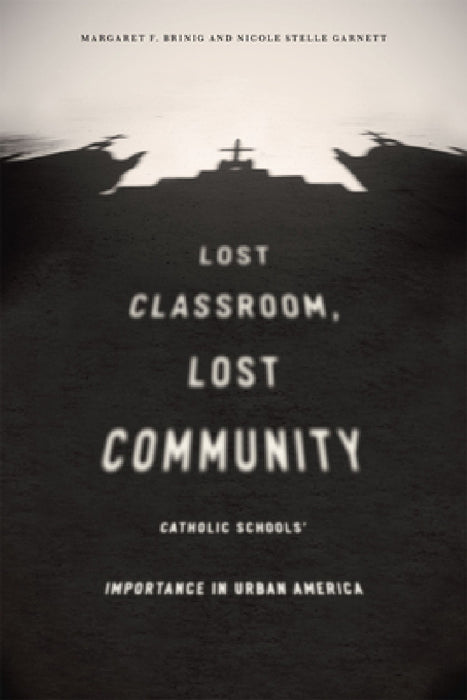 Lost Classroom, Lost Community: Catholic Schools' Importance in Urban America by Margaret F. Brinig