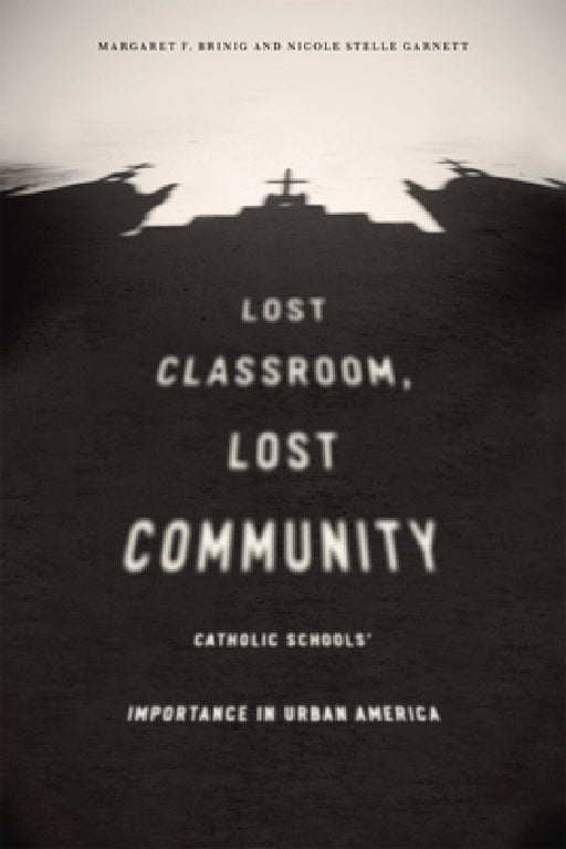 Lost Classroom, Lost Community: Catholic Schools' Importance in Urban America by Margaret F. Brinig