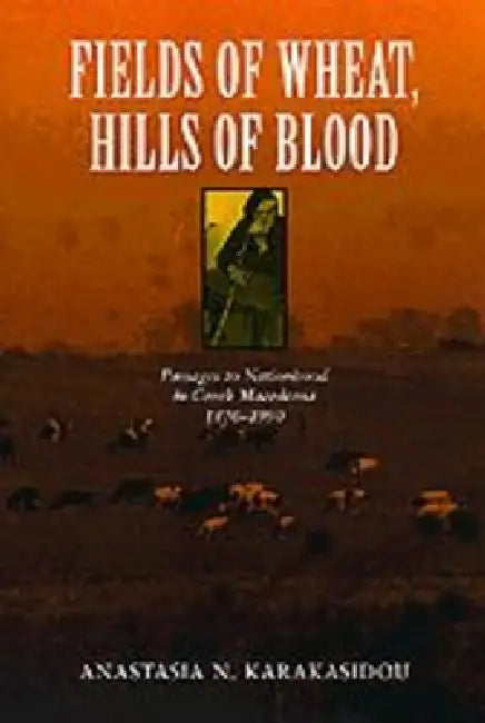 Fields of Wheat, Hills of Blood: Passages to Nationhood in Greek Macedonia, 1870-1990 by Anastasia N. Karakasidou