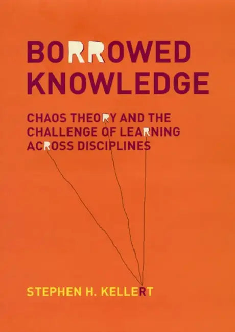 Borrowed Knowledge: Chaos Theory and the Challenge of Learning Across Disciplines by Stephen H. Kellert